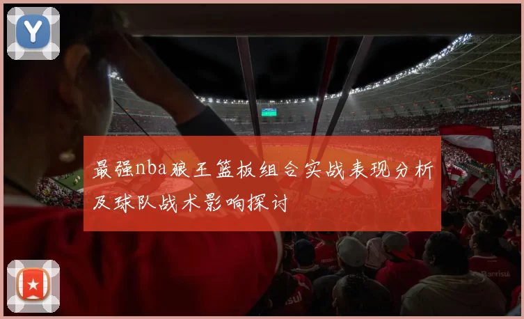 最强nba狼王篮板组合实战表现分析及球队战术影响探讨