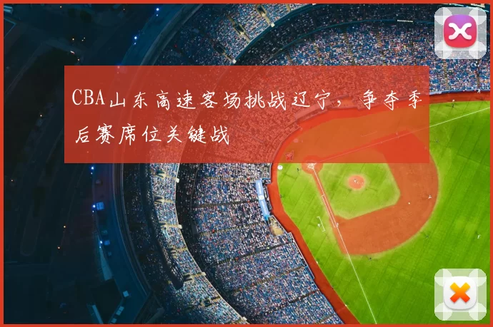 CBA山东高速客场挑战辽宁，争夺季后赛席位关键战