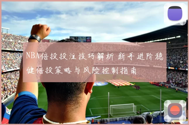 NBA倍投投注技巧解析 新手进阶稳健倍投策略与风险控制指南