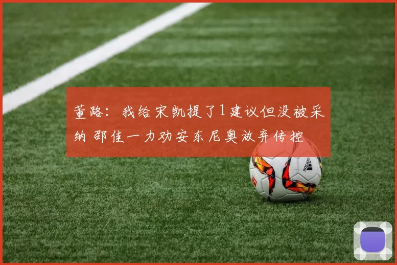 董路：我给宋凯提了1建议但没被采纳 邵佳一力劝安东尼奥放弃传控