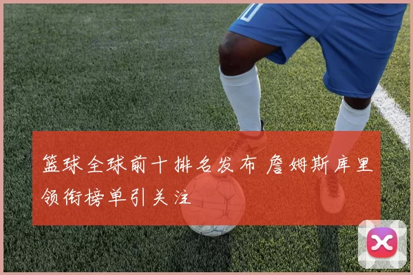 篮球全球前十排名发布 詹姆斯库里领衔榜单引关注