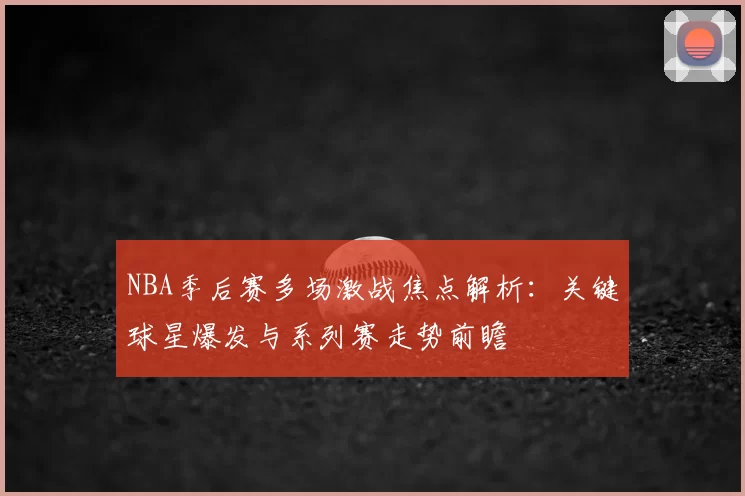 NBA季后赛多场激战焦点解析：关键球星爆发与系列赛走势前瞻