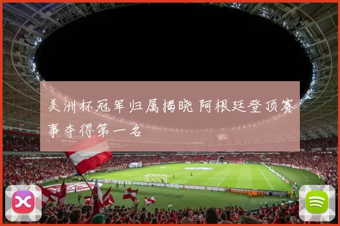 美洲杯冠军归属揭晓 阿根廷登顶赛事夺得第一名