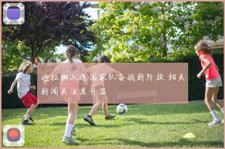 迪拉娜入选国家队备战新阶段 相关新闻关注度升温