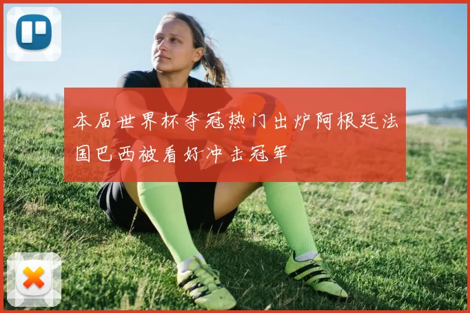 本届世界杯夺冠热门出炉阿根廷法国巴西被看好冲击冠军