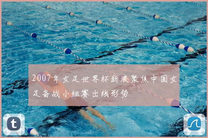 2007年女足世界杯新浪聚焦中国女足备战小组赛出线形势
