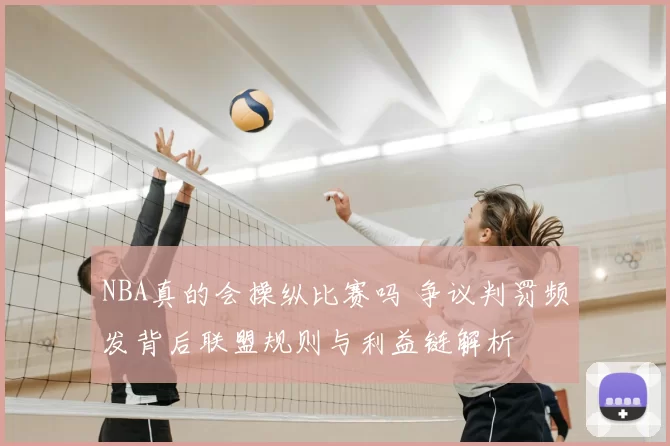 NBA真的会操纵比赛吗 争议判罚频发背后联盟规则与利益链解析