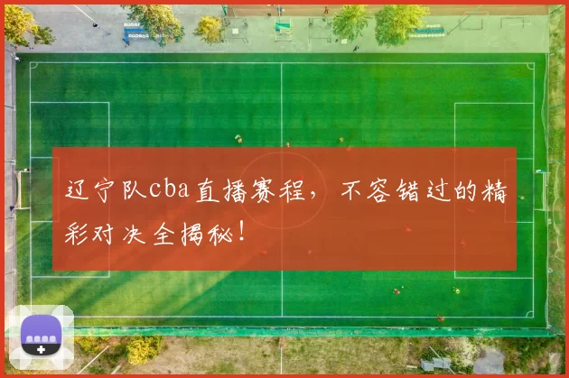 辽宁队cba直播赛程，不容错过的精彩对决全揭秘！