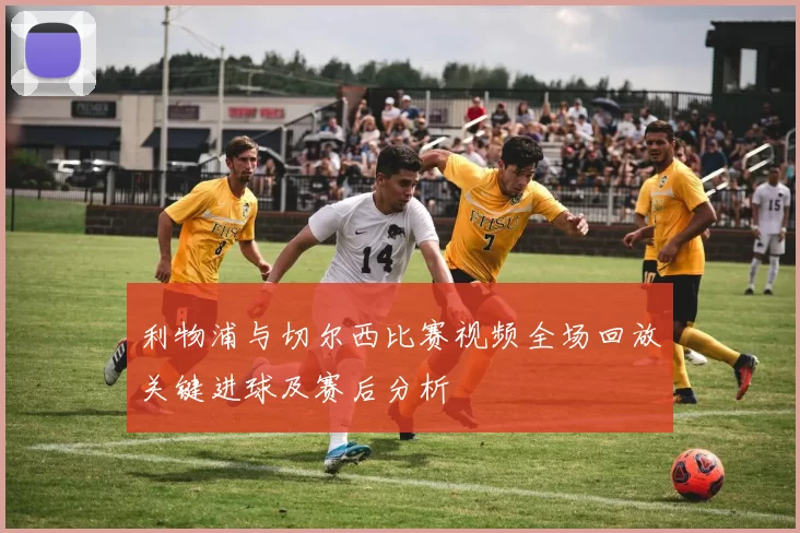 利物浦与切尔西比赛视频全场回放关键进球及赛后分析