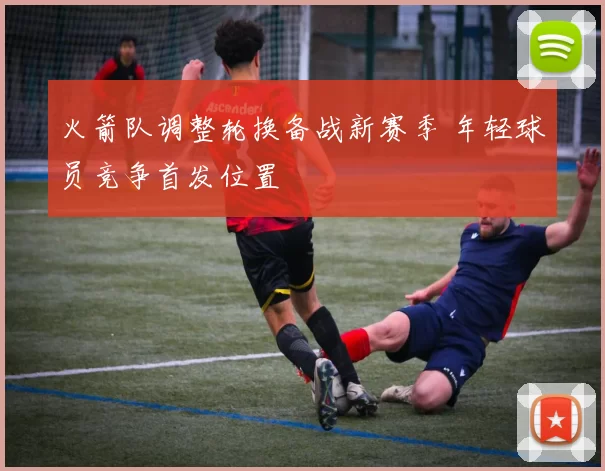 火箭队调整轮换备战新赛季 年轻球员竞争首发位置