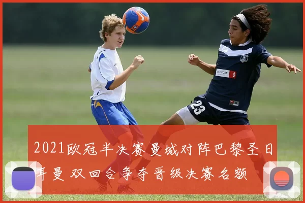 2021欧冠半决赛曼城对阵巴黎圣日耳曼 双回合争夺晋级决赛名额