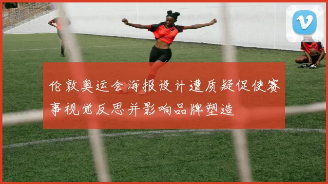 伦敦奥运会海报设计遭质疑促使赛事视觉反思并影响品牌塑造