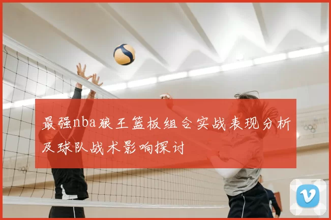 最强nba狼王篮板组合实战表现分析及球队战术影响探讨