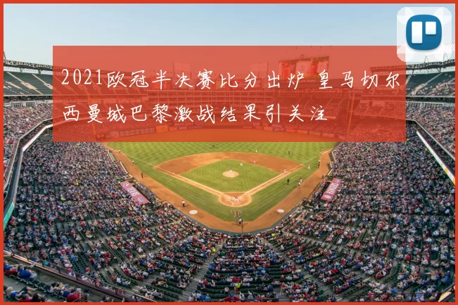 2021欧冠半决赛比分出炉 皇马切尔西曼城巴黎激战结果引关注