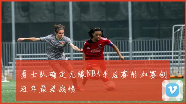 勇士队确定无缘NBA季后赛附加赛创近年最差战绩