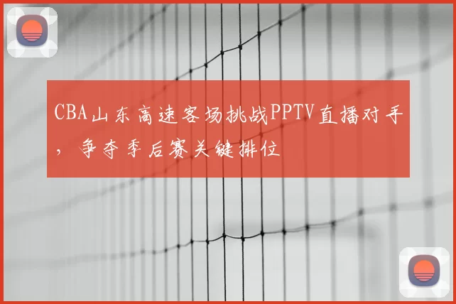 CBA山东高速客场挑战PPTV直播对手,争夺季后赛关键排位