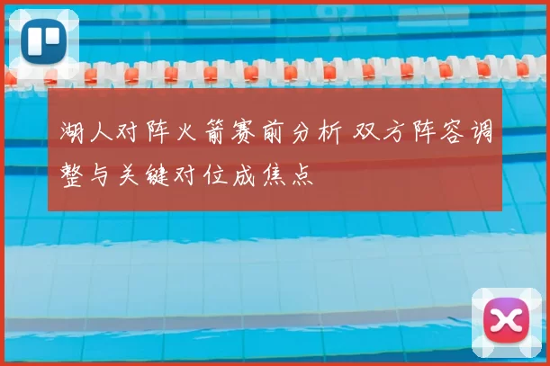 湖人对阵火箭赛前分析 双方阵容调整与关键对位成焦点