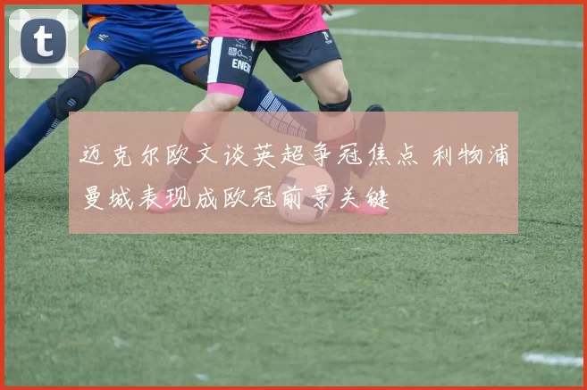 迈克尔欧文谈英超争冠焦点 利物浦曼城表现成欧冠前景关键