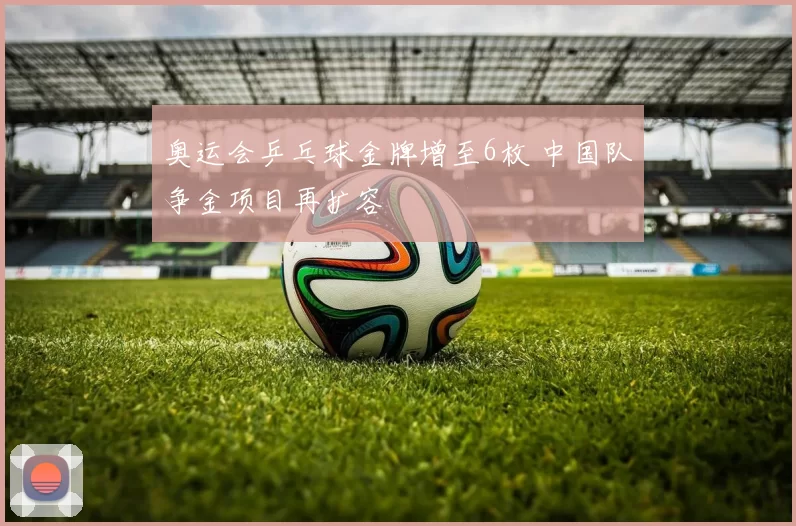 奥运会乒乓球金牌增至6枚 中国队争金项目再扩容