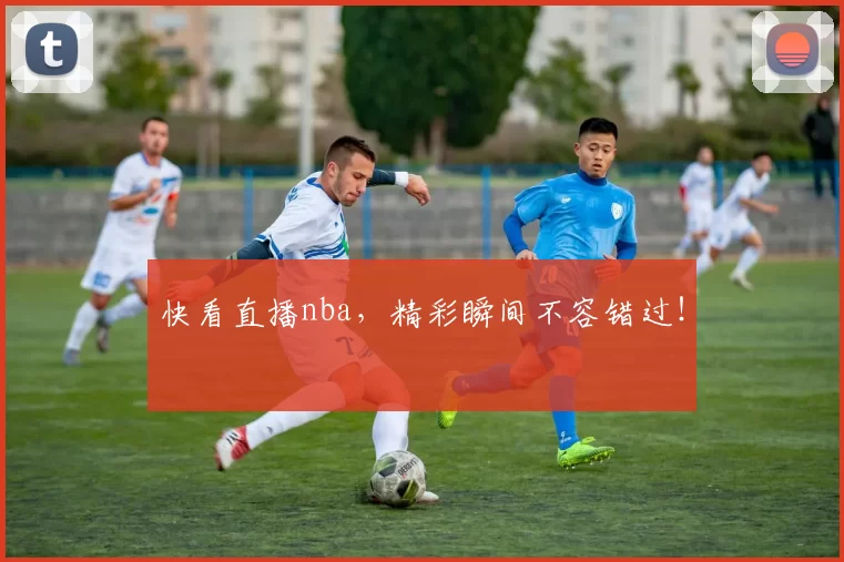 快看直播nba,精彩瞬间不容错过!