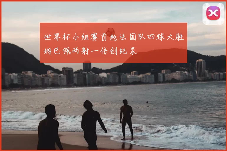 世界杯小组赛首轮法国队四球大胜姆巴佩两射一传创纪录