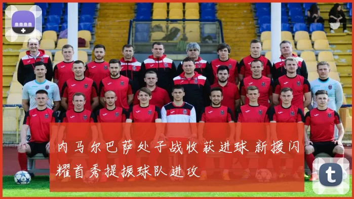 内马尔巴萨处子战收获进球 新援闪耀首秀提振球队进攻