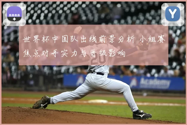 世界杯中国队出线前景分析 小组赛焦点对手实力与晋级影响