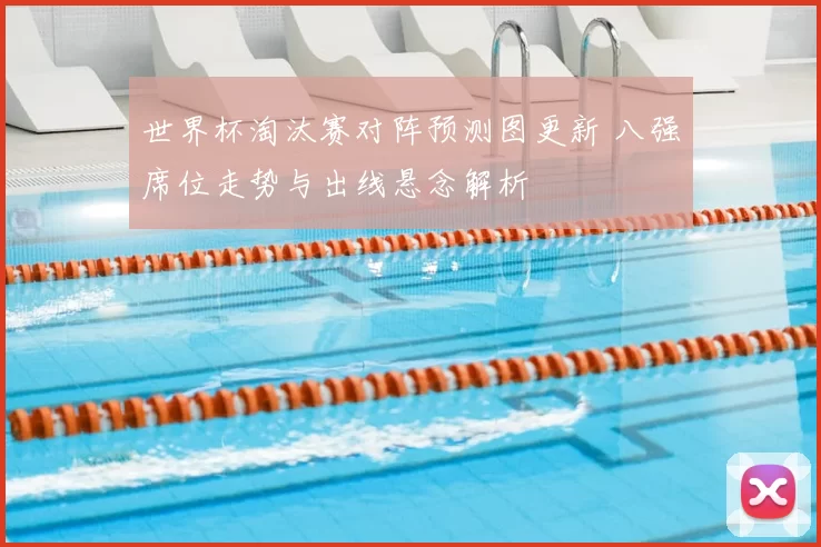 世界杯淘汰赛对阵预测图更新 八强席位走势与出线悬念解析