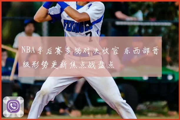NBA季后赛多场对决收官 东西部晋级形势更新焦点战盘点