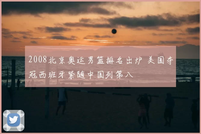 2008北京奥运男篮排名出炉 美国夺冠西班牙紧随中国列第八