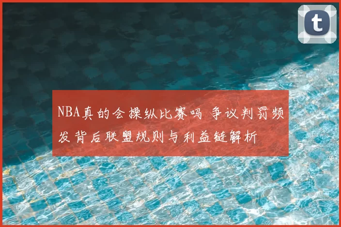 NBA真的会操纵比赛吗 争议判罚频发背后联盟规则与利益链解析