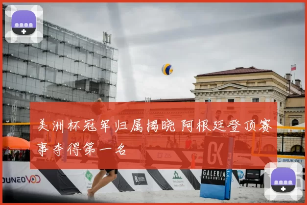 美洲杯冠军归属揭晓 阿根廷登顶赛事夺得第一名