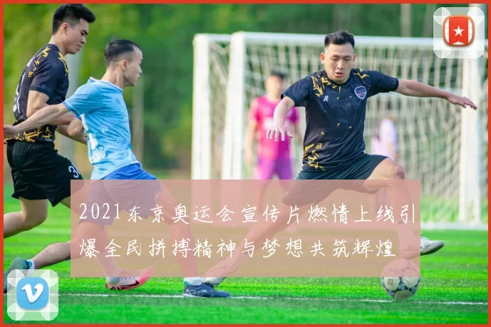 2021东京奥运会宣传片燃情上线引爆全民拼搏精神与梦想共筑辉煌