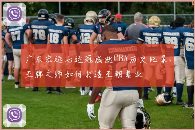 广东宏远七连冠成就CBA历史纪录，王牌之师如何打造王朝基业