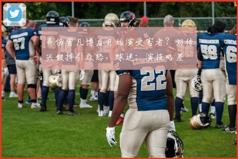 弄伤曾凡博后开始演受害者？刘传兴假摔引众怒，球迷：演技略差