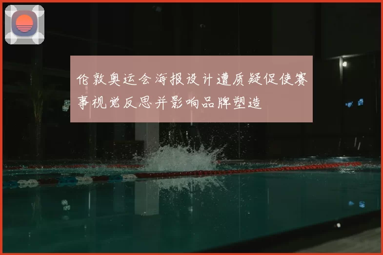伦敦奥运会海报设计遭质疑促使赛事视觉反思并影响品牌塑造
