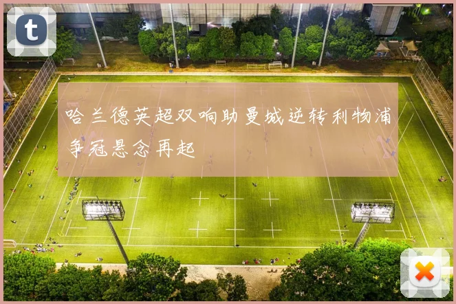 哈兰德英超双响助曼城逆转利物浦争冠悬念再起