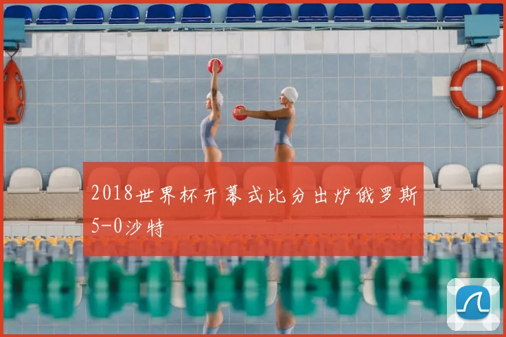 2018世界杯开幕式比分出炉俄罗斯5-0沙特