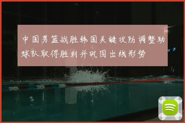 中国男篮战胜韩国关键攻防调整助球队取得胜利并巩固出线形势