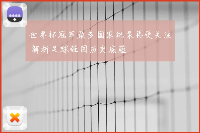 世界杯冠军最多国家纪录再受关注 解析足球强国历史底蕴