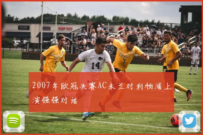 2007年欧冠决赛AC米兰对利物浦上演强强对话