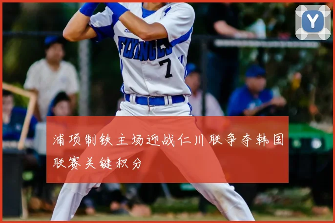 浦项制铁主场迎战仁川联争夺韩国联赛关键积分