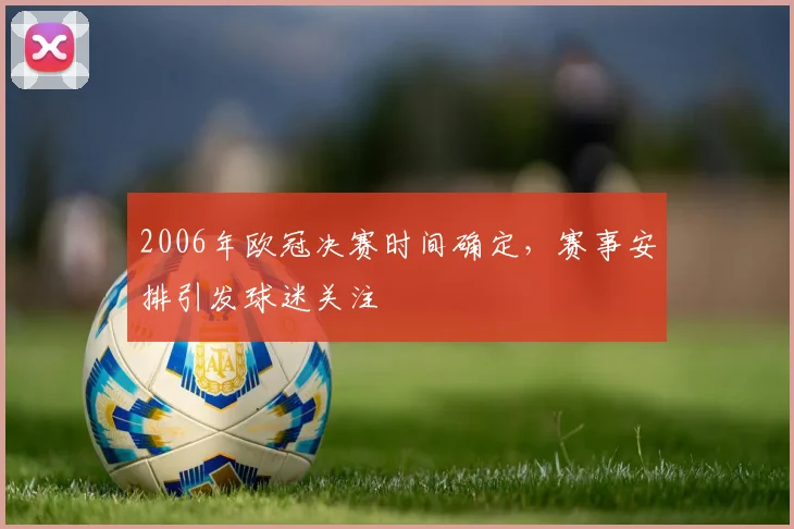 2006年欧冠决赛时间确定,赛事安排引发球迷关注