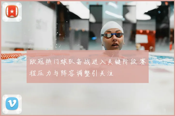 欧冠热门球队备战进入关键阶段 赛程压力与阵容调整引关注