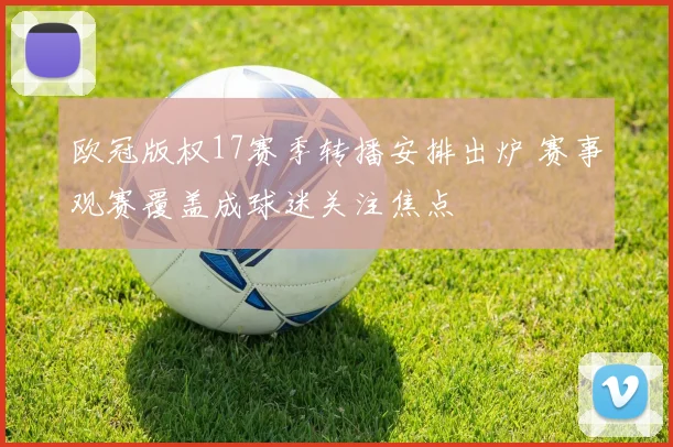欧冠版权17赛季转播安排出炉 赛事观赛覆盖成球迷关注焦点