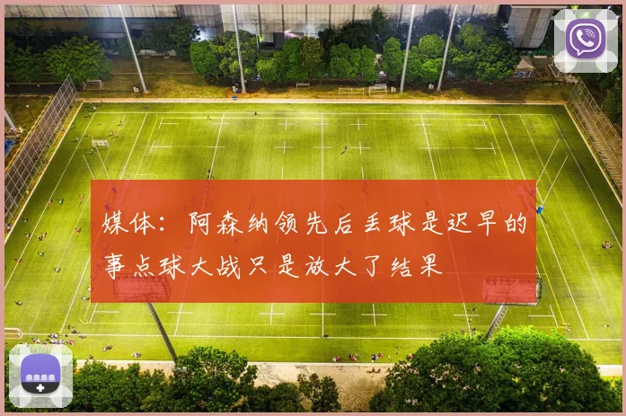 媒体：阿森纳领先后丢球是迟早的事点球大战只是放大了结果
