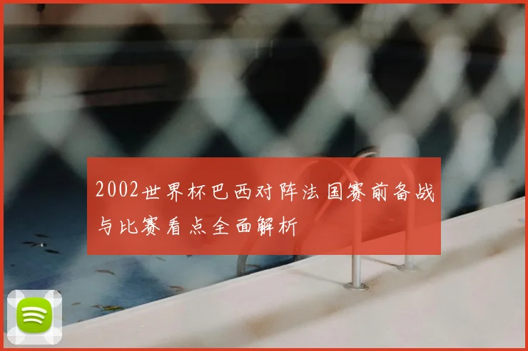2002世界杯巴西对阵法国赛前备战与比赛看点全面解析