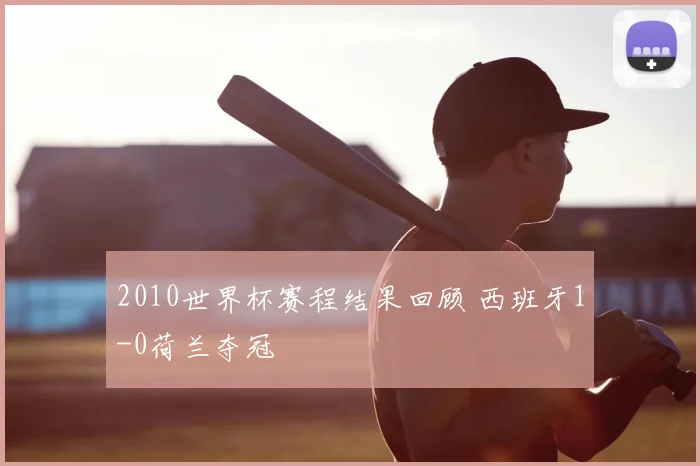 2010世界杯赛程结果回顾 西班牙1-0荷兰夺冠